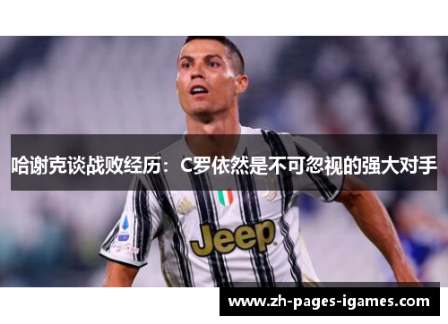 哈谢克谈战败经历：C罗依然是不可忽视的强大对手
