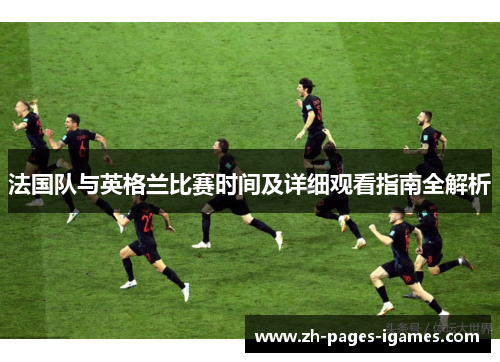 法国队与英格兰比赛时间及详细观看指南全解析 法国队与英格兰比赛时间及详细观看指南全解析