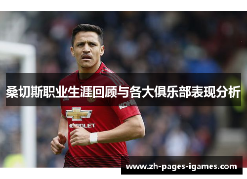 桑切斯职业生涯回顾与各大俱乐部表现分析 桑切斯职业生涯回顾与各大俱乐部表现分析