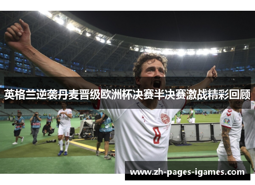 英格兰逆袭丹麦晋级欧洲杯决赛半决赛激战精彩回顾