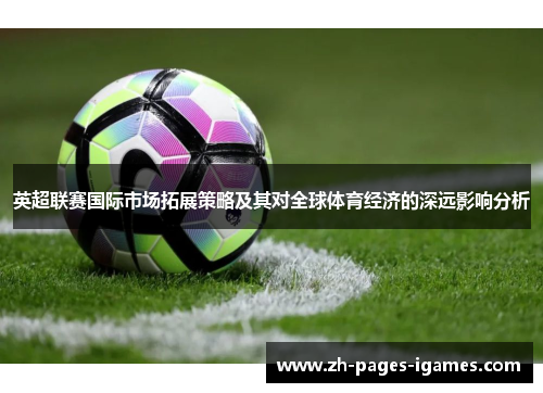 英超联赛国际市场拓展策略及其对全球体育经济的深远影响分析