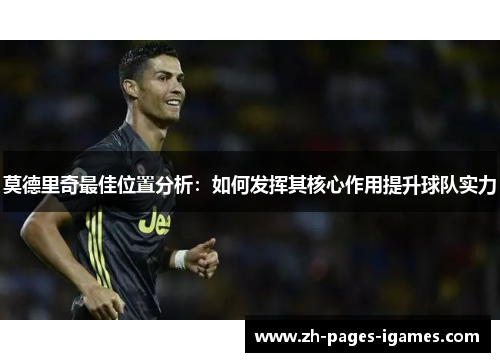 莫德里奇最佳位置分析：如何发挥其核心作用提升球队实力
