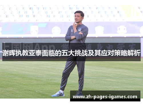 谢晖执教亚泰面临的五大挑战及其应对策略解析