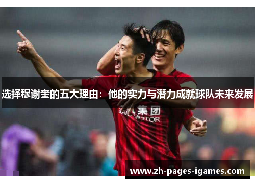 选择穆谢奎的五大理由：他的实力与潜力成就球队未来发展