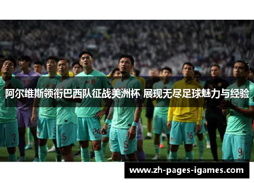 阿尔维斯领衔巴西队征战美洲杯 展现无尽足球魅力与经验 阿尔维斯领衔巴西队征战美洲杯 展现无尽足球魅力与经验