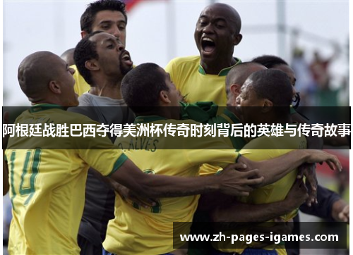 阿根廷战胜巴西夺得美洲杯传奇时刻背后的英雄与传奇故事