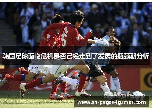 韩国足球面临危机是否已经走到了发展的瓶颈期分析