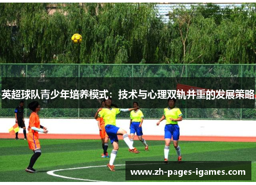 英超球队青少年培养模式:技术与心理双轨并重的发展策略 英超球队青少年培养模式:技术与心理双轨并重的发展策略