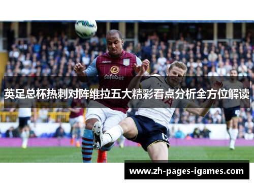 英足总杯热刺对阵维拉五大精彩看点分析全方位解读 英足总杯热刺对阵维拉五大精彩看点分析全方位解读