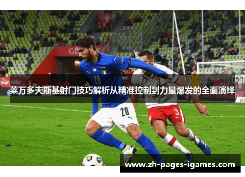 莱万多夫斯基射门技巧解析从精准控制到力量爆发的全面演绎