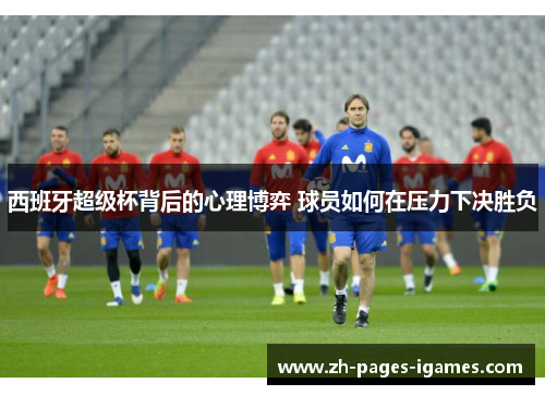 西班牙超级杯背后的心理博弈 球员如何在压力下决胜负 西班牙超级杯背后的心理博弈 球员如何在压力下决胜负