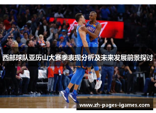 西部球队亚历山大赛季表现分析及未来发展前景探讨