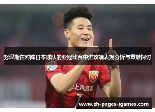 努涅斯在对阵日本球队的亚冠比赛中进攻端表现分析与贡献探讨