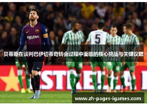 贝蒂斯在谈判巴伊切蒂奇转会过程中面临的核心挑战与关键议题 贝蒂斯在谈判巴伊切蒂奇转会过程中面临的核心挑战与关键议题