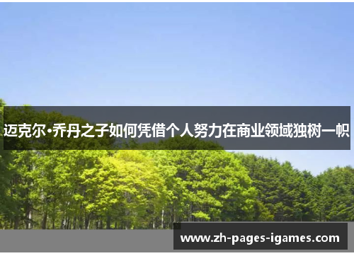 迈克尔·乔丹之子如何凭借个人努力在商业领域独树一帜
