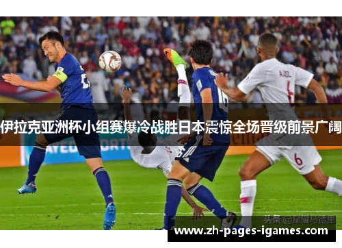 伊拉克亚洲杯小组赛爆冷战胜日本震惊全场晋级前景广阔 伊拉克亚洲杯小组赛爆冷战胜日本震惊全场晋级前景广阔