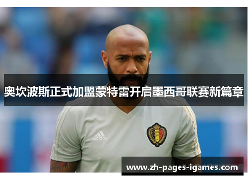 奥坎波斯正式加盟蒙特雷开启墨西哥联赛新篇章 奥坎波斯正式加盟蒙特雷开启墨西哥联赛新篇章