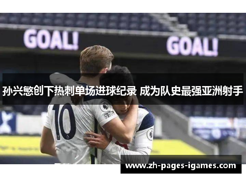 孙兴慜创下热刺单场进球纪录 成为队史最强亚洲射手 孙兴慜创下热刺单场进球纪录 成为队史最强亚洲射手