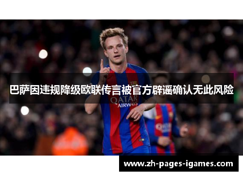 巴萨因违规降级欧联传言被官方辟谣确认无此风险