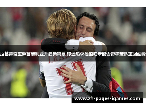 拉基蒂奇重返塞维利亚开启新篇章 球迷热议他的归来能否带领球队重回巅峰 拉基蒂奇重返塞维利亚开启新篇章 球迷热议他的归来能否带领球队重回巅峰