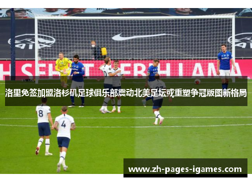 洛里免签加盟洛杉矶足球俱乐部震动北美足坛或重塑争冠版图新格局