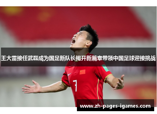 王大雷接任武磊成为国足新队长揭开新篇章带领中国足球迎接挑战