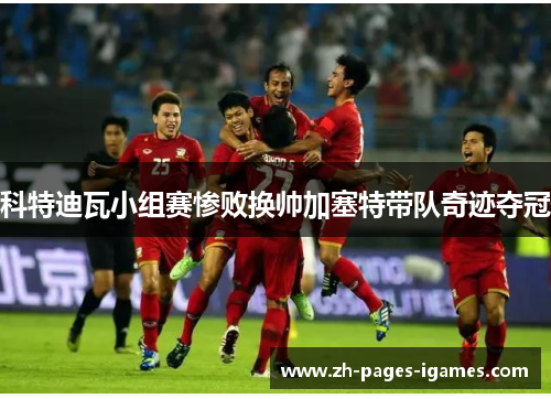 科特迪瓦小组赛惨败换帅加塞特带队奇迹夺冠 科特迪瓦小组赛惨败换帅加塞特带队奇迹夺冠