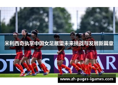 米利西奇执掌中国女足展望未来挑战与发展新篇章 米利西奇执掌中国女足展望未来挑战与发展新篇章