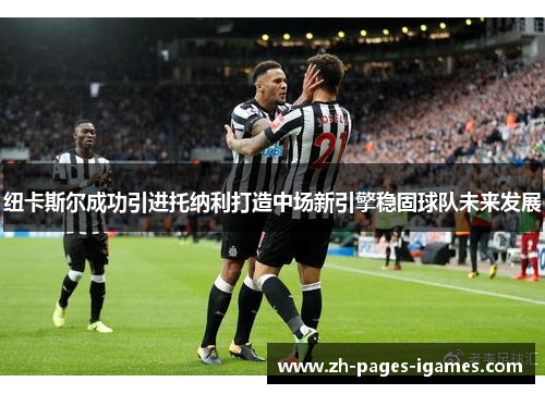 纽卡斯尔成功引进托纳利打造中场新引擎稳固球队未来发展 纽卡斯尔成功引进托纳利打造中场新引擎稳固球队未来发展