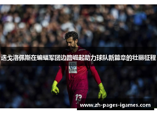 迭戈洛佩斯在蝙蝠军团边路崛起助力球队新篇章的壮丽征程 迭戈洛佩斯在蝙蝠军团边路崛起助力球队新篇章的壮丽征程