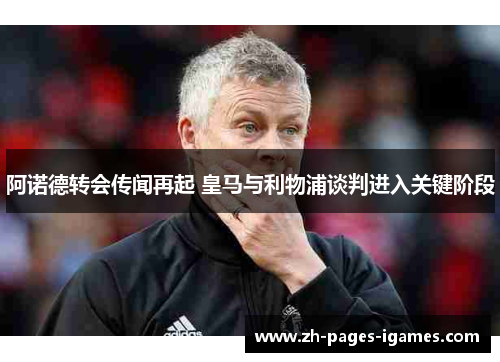 阿诺德转会传闻再起 皇马与利物浦谈判进入关键阶段 阿诺德转会传闻再起 皇马与利物浦谈判进入关键阶段