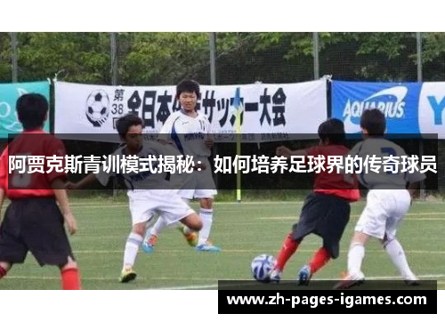 阿贾克斯青训模式揭秘:如何培养足球界的传奇球员 阿贾克斯青训模式揭秘:如何培养足球界的传奇球员