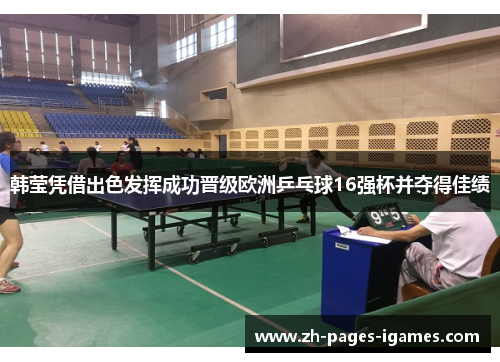 韩莹凭借出色发挥成功晋级欧洲乒乓球16强杯并夺得佳绩
