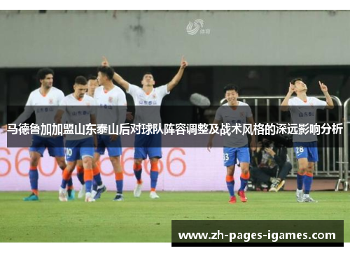 马德鲁加加盟山东泰山后对球队阵容调整及战术风格的深远影响分析