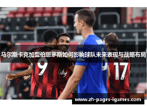 马尔斯卡克加盟伯恩茅斯如何影响球队未来表现与战略布局