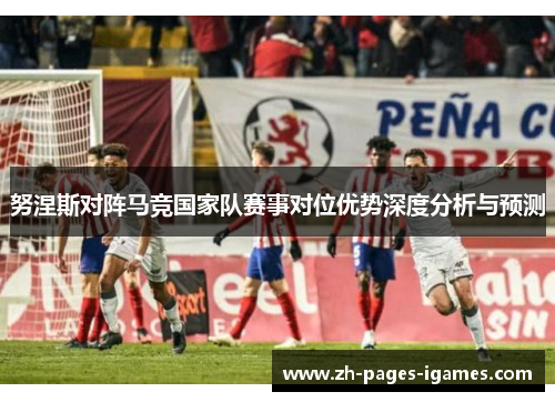 努涅斯对阵马竞国家队赛事对位优势深度分析与预测