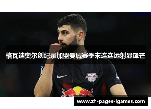 格瓦迪奥尔创纪录加盟曼城赛季末连连远射显锋芒 格瓦迪奥尔创纪录加盟曼城赛季末连连远射显锋芒