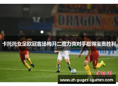 卡托托女足欧冠客场梅开二度力克对手取得宝贵胜利 卡托托女足欧冠客场梅开二度力克对手取得宝贵胜利