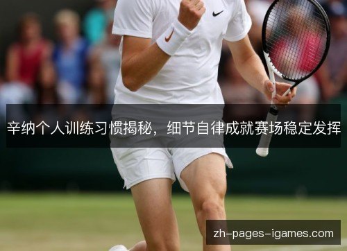 辛纳个人训练习惯揭秘,细节自律成就赛场稳定发挥 辛纳个人训练习惯揭秘,细节自律成就赛场稳定发挥